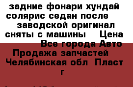 задние фонари хундай солярис.седан.после 2015.заводской оригинал.сняты с машины. › Цена ­ 7 000 - Все города Авто » Продажа запчастей   . Челябинская обл.,Пласт г.